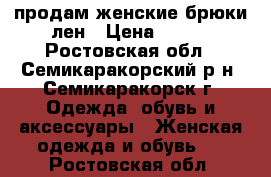 продам женские брюки-лен › Цена ­ 600 - Ростовская обл., Семикаракорский р-н, Семикаракорск г. Одежда, обувь и аксессуары » Женская одежда и обувь   . Ростовская обл.